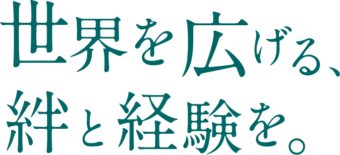 世界を広げる 絆と経験を。